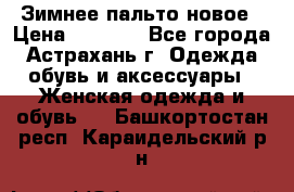 Зимнее пальто новое › Цена ­ 2 500 - Все города, Астрахань г. Одежда, обувь и аксессуары » Женская одежда и обувь   . Башкортостан респ.,Караидельский р-н